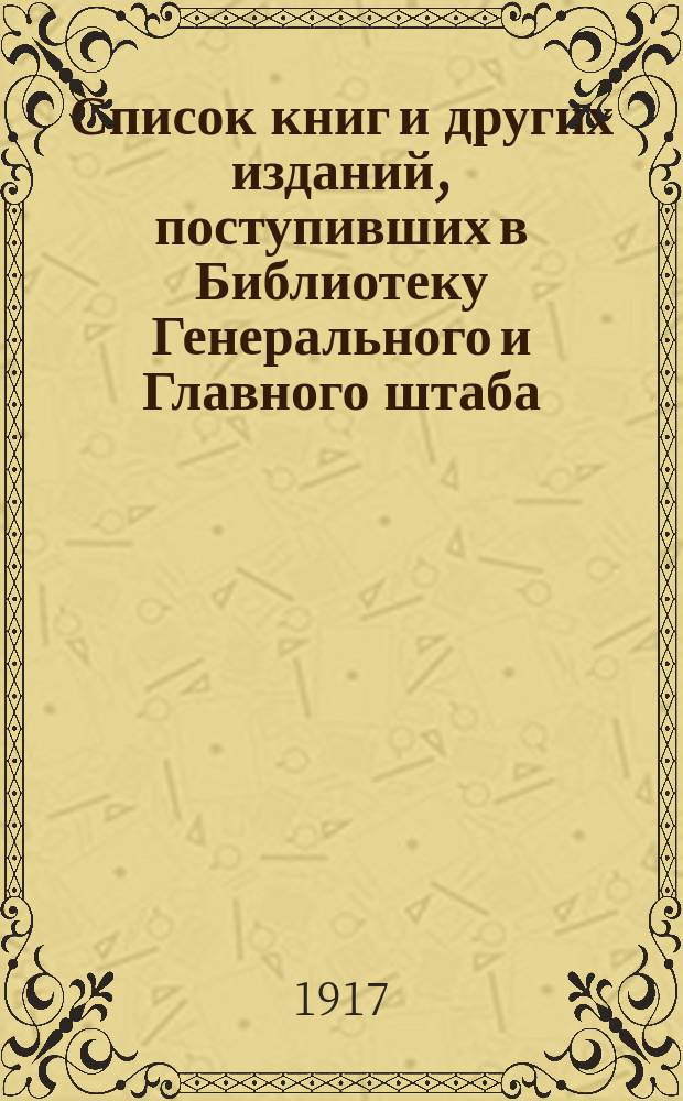 Список книг и других изданий, поступивших в Библиотеку Генерального и Главного штаба... с 1 марта по 1 апреля 1917 года