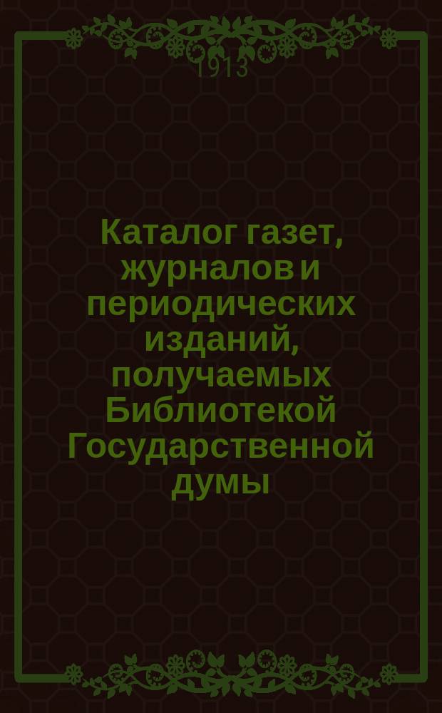 Каталог газет, журналов и периодических изданий, получаемых Библиотекой Государственной думы... ... в 1913 году