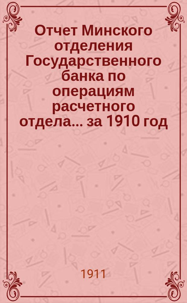 Отчет Минского отделения Государственного банка по операциям расчетного отдела... ... за 1910 год