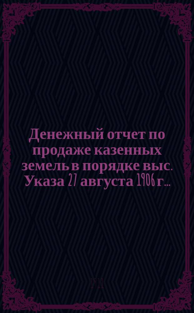 Денежный отчет по продаже казенных земель в порядке выс. Указа 27 августа 1906 г. ...
