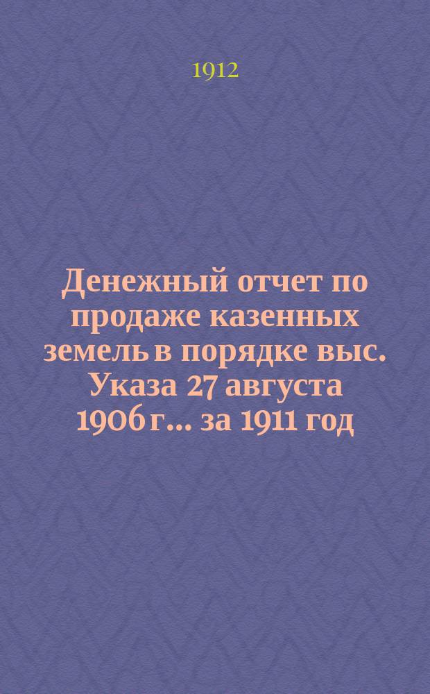 Денежный отчет по продаже казенных земель в порядке выс. Указа 27 августа 1906 г. ... за 1911 год