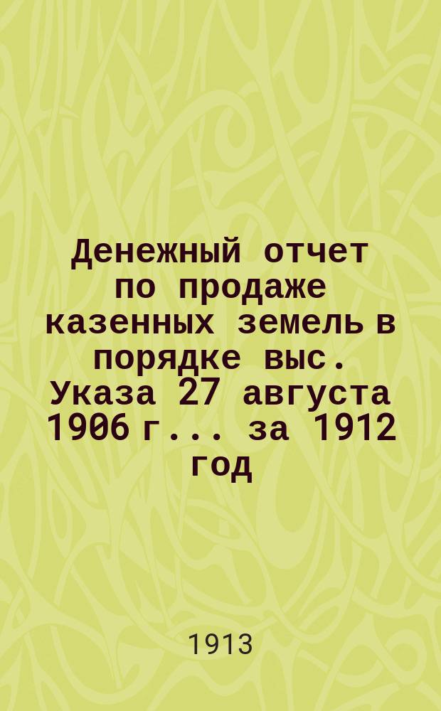 Денежный отчет по продаже казенных земель в порядке выс. Указа 27 августа 1906 г. ... за 1912 год