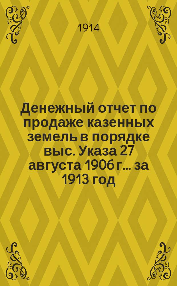 Денежный отчет по продаже казенных земель в порядке выс. Указа 27 августа 1906 г. ... за 1913 год