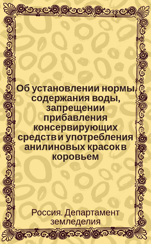 Об установлении нормы содержания воды, запрещении прибавления консервирующих средств и употребления анилиновых красок в коровьем (сливочном масле)