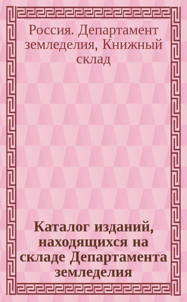 Каталог изданий, находящихся на складе Департамента земледелия : Список сост. к 1 сент. 1911 г