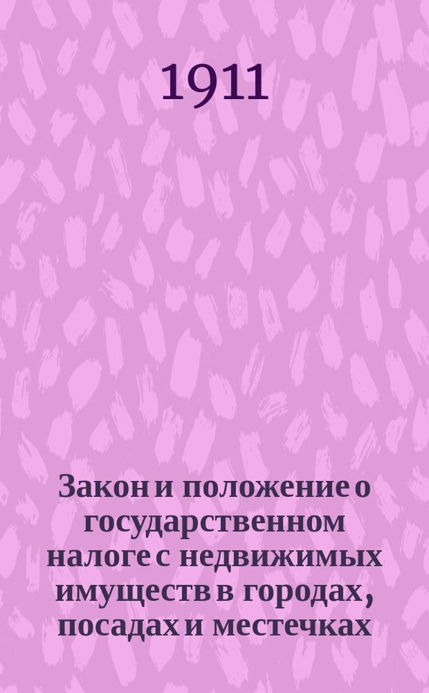 Закон и положение о государственном налоге с недвижимых имуществ в городах, посадах и местечках, за исключением посадов губерний Царства Польского, выс. утв. 6 июня 1910 года, вместе с утвержденной министром финансов 10 декабря 1910 года инструкцией о порядке определения и взимания названного налога : С прил. законодат. мотивов к означ. законоположению