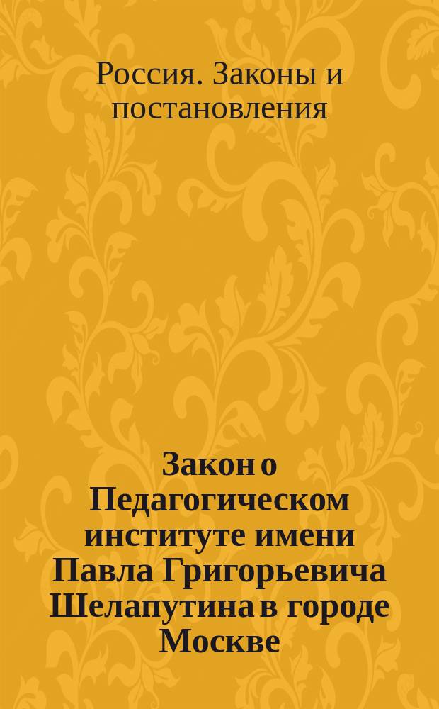 Закон о Педагогическом институте имени Павла Григорьевича Шелапутина в городе Москве : Одобр. Гос. советом и Гос. думой : Список