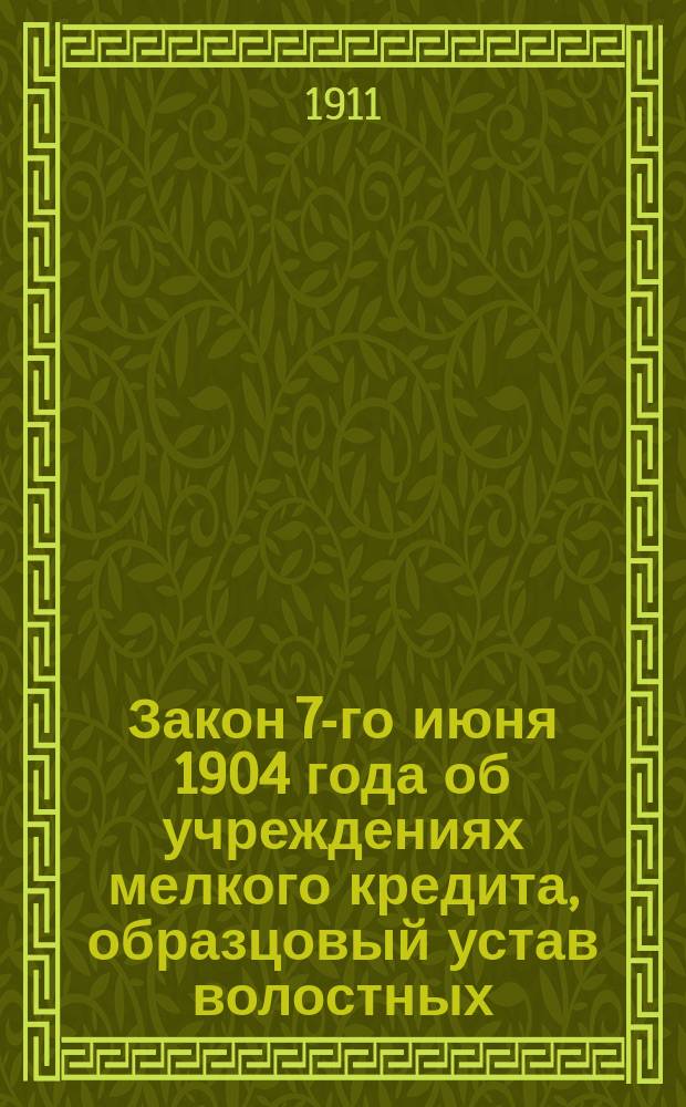 Закон 7-го июня 1904 года об учреждениях мелкого кредита, образцовый устав волостных, сельских и станичных общественных ссудо-сберегательных касс и правила об открытии, преобразовании этих учреждений и о пользовании ими правительственными средствами : С прил.