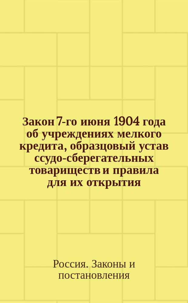 Закон 7-го июня 1904 года об учреждениях мелкого кредита, образцовый устав ссудо-сберегательных товариществ и правила для их открытия