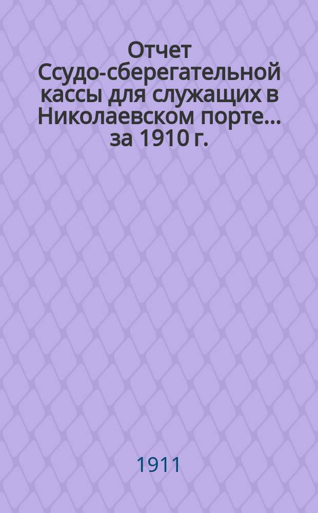 Отчет Ссудо-сберегательной кассы для служащих в Николаевском порте... ... за 1910 г.