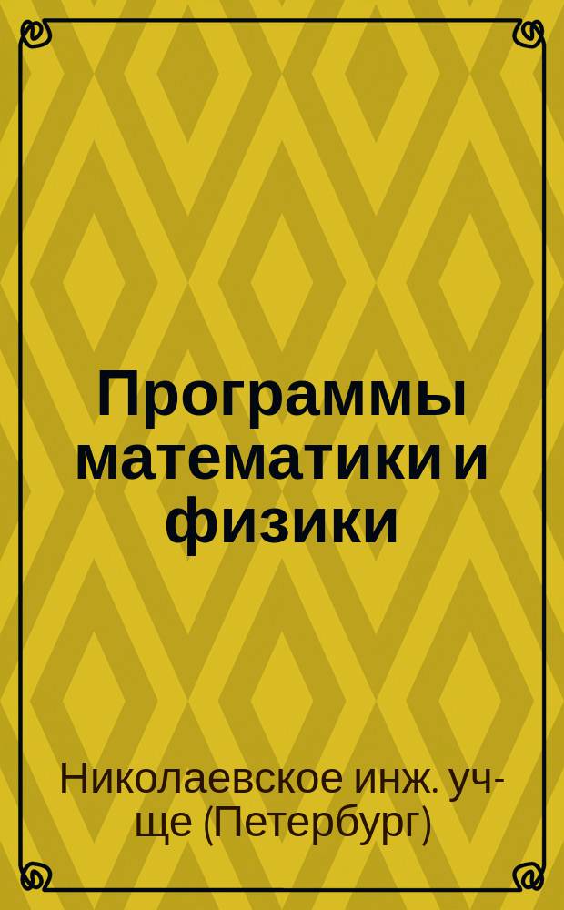 Программы математики и физики (в объеме курса кадетских корпусов) и инструкция для приема в младший класс Николаевского инженерного училища
