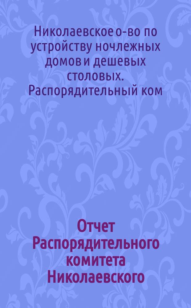 Отчет Распорядительного комитета Николаевского (Херс. губ.) общества по устройству ночлежных домов и дешевых столовых...