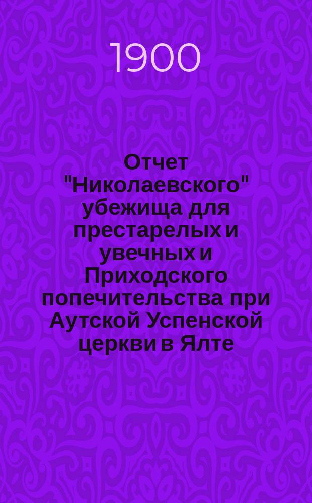 Отчет "Николаевского" убежища для престарелых и увечных и Приходского попечительства при Аутской Успенской церкви в Ялте.... ... за 1911 год