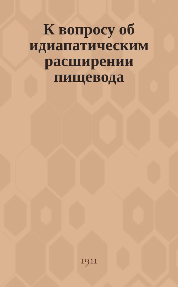 К вопросу об идиапатическим расширении пищевода : (Из Пропедевтич. клиники Моск. высш. женск. курсов)