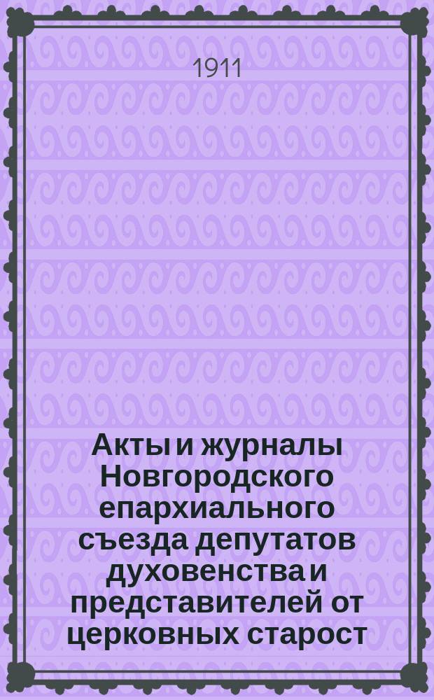 Акты и журналы Новгородского епархиального съезда депутатов духовенства и представителей от церковных старост, бывшего в июне и июле месяцах 1911 года