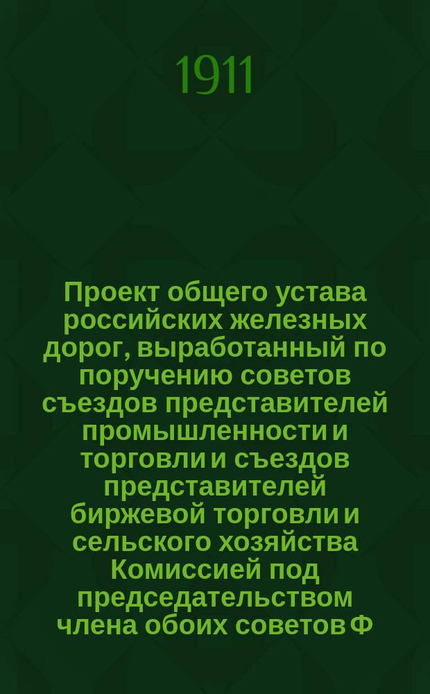 Проект общего устава российских железных дорог, выработанный по поручению советов съездов представителей промышленности и торговли и съездов представителей биржевой торговли и сельского хозяйства Комиссией под председательством члена обоих советов Ф.А. Нововейского и одобренный в соединенном заседании советов съездов 4 октября 1911 года
