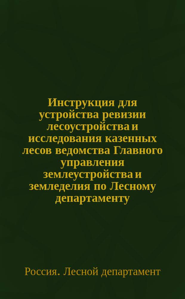 Инструкция для устройства ревизии лесоустройства и исследования казенных лесов ведомства Главного управления землеустройства и земледелия по Лесному департаменту