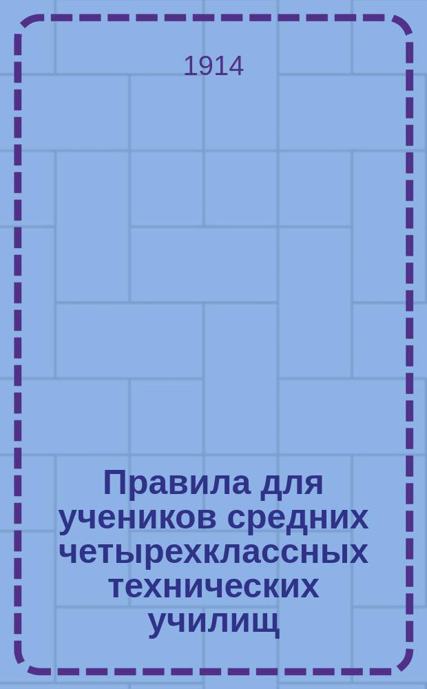 Правила для учеников средних четырехклассных технических училищ : Утв. министром нар. прос. 16 авг. 1911 г.