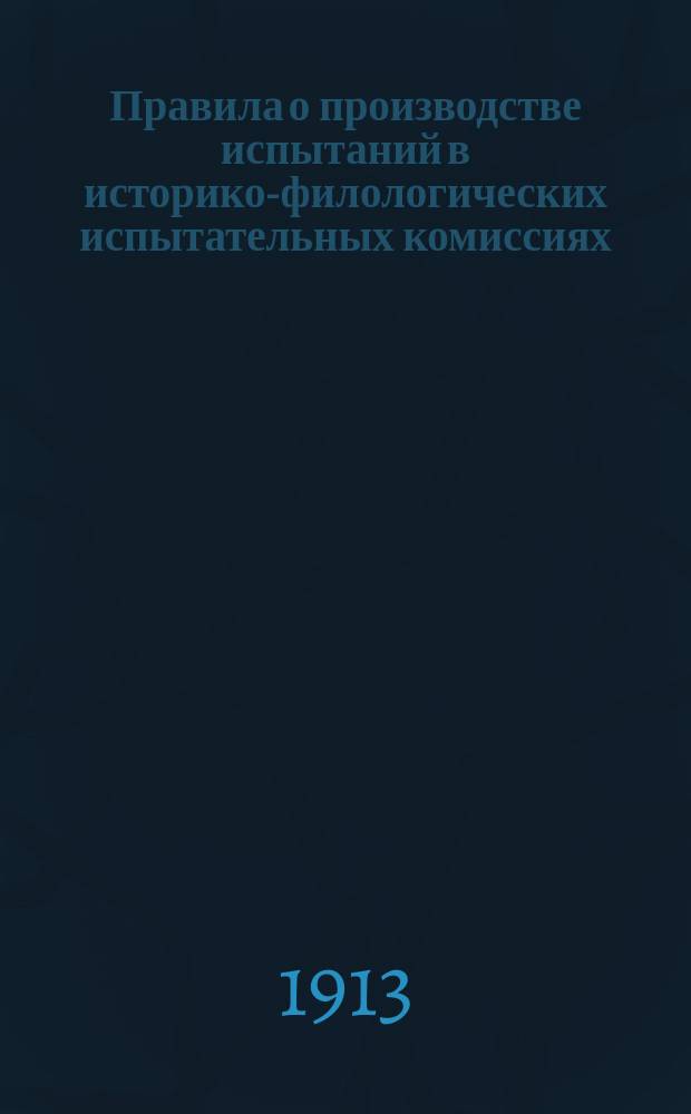 Правила о производстве испытаний в историко-филологических испытательных комиссиях : Утв. министр нар. просвещения 26 авг. 1911 г.
