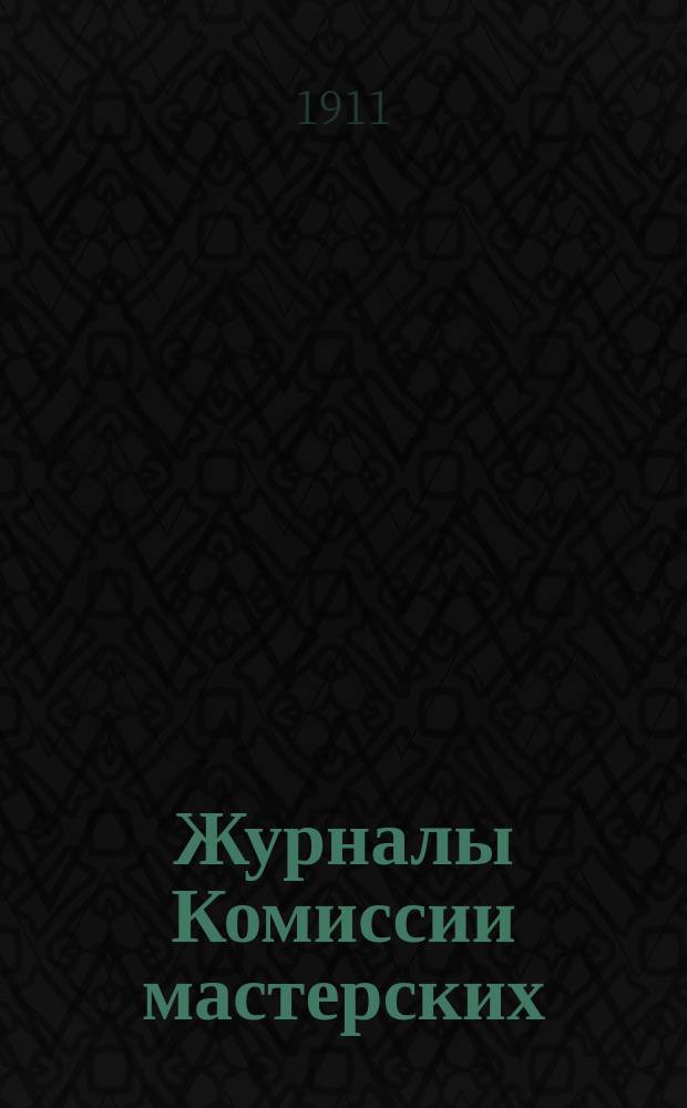 Журналы Комиссии мастерских : Ч. 1. Ч. 1 : Журналы №№ 1-25, от 2 декабря 1910 г. по 30 июня 1911 г.
