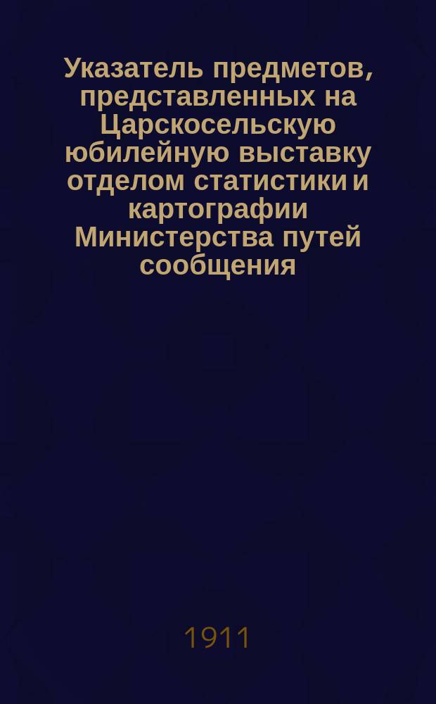 Указатель предметов, представленных на Царскосельскую юбилейную выставку отделом статистики и картографии Министерства путей сообщения