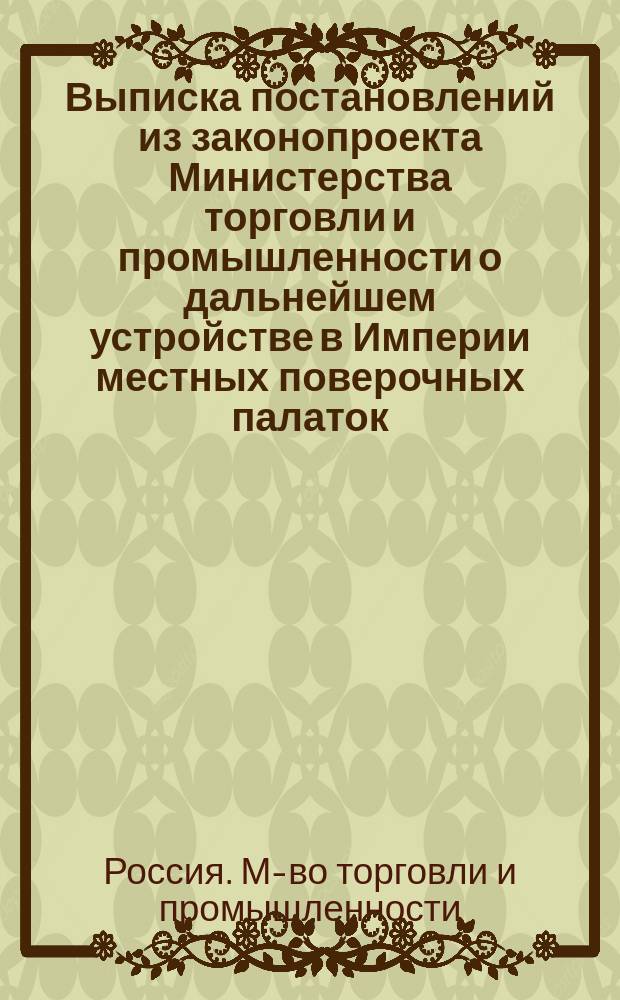 1. Выписка постановлений из законопроекта Министерства торговли и промышленности о дальнейшем устройстве в Империи местных поверочных палаток, в связи с пересмотром действующего Положения о мерах и весах; 2. Объяснения к проектируемым постановлениям и др. материалы