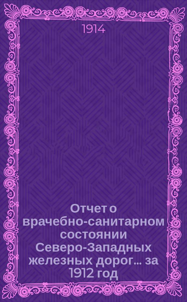 Отчет о врачебно-санитарном состоянии Северо-Западных железных дорог... за 1912 год