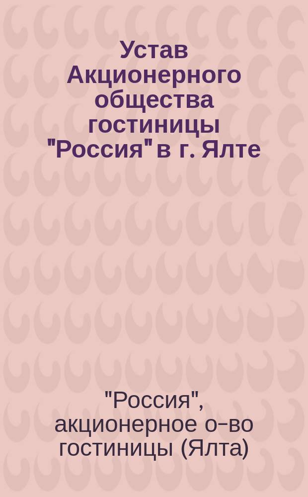 Устав Акционерного общества гостиницы "Россия" в г. Ялте : Утв. 29 июня 1911 г.