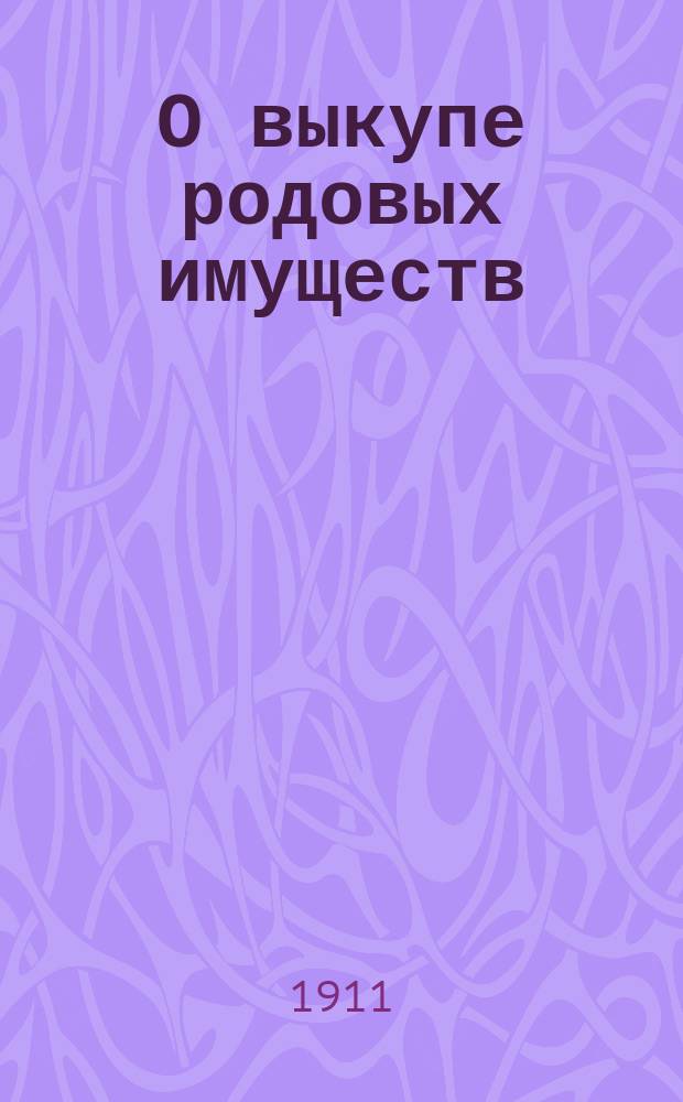 О выкупе родовых имуществ (ст. 1346-1373 т. X ч. 1 и 1438-1450 Уст. гр. суд.) по кассационным решениям Правительствующего сената : Сб. решений Гражд. кассац. деп. за 1900-1909 гг. : С сенат. разъяснениями в предм., алф. указ