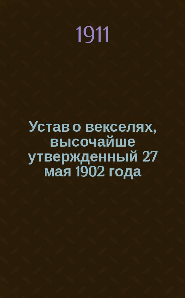 Устав о векселях, высочайше утвержденный 27 мая 1902 года : С разъясн. в предм. алф. указ. по законодат. мотивам и решениям Гражд. кассац. деп. Правительствующего сената : Сб. кассационных решений Прав. сената