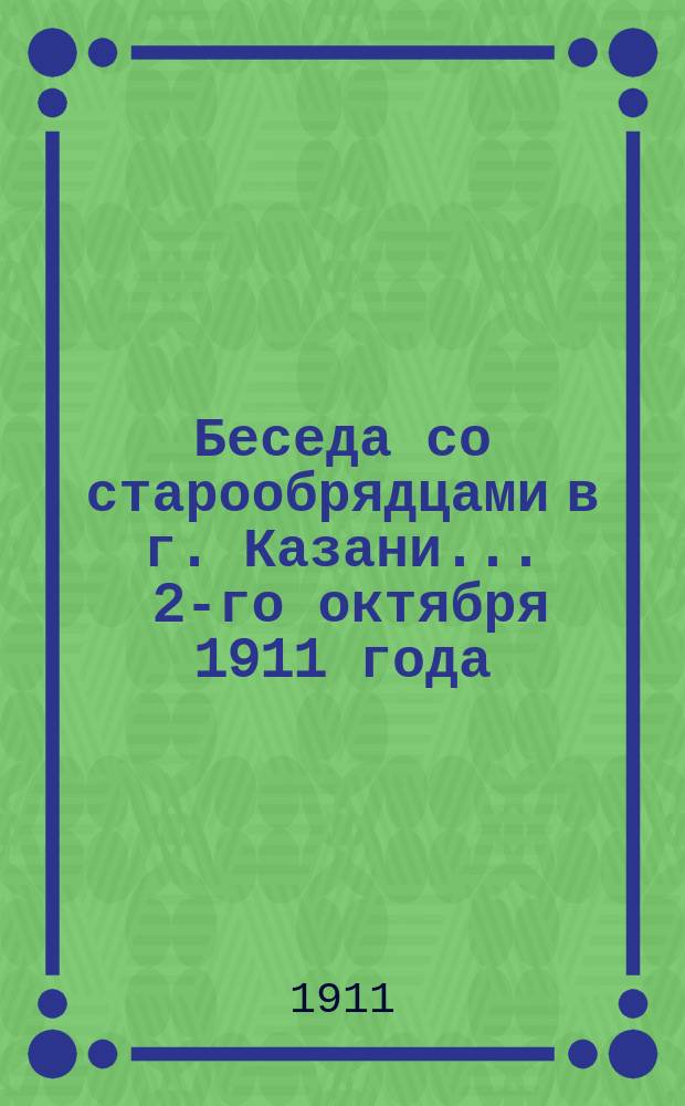 Беседа со старообрядцами в г. Казани... ... 2-го октября 1911 года