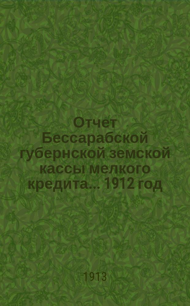 Отчет Бессарабской губернской земской кассы мелкого кредита... ... 1912 год : ... 1912 год и доклад Правления Кассы чрезвычайному Губернскому земскому собранию созыва 1913 года