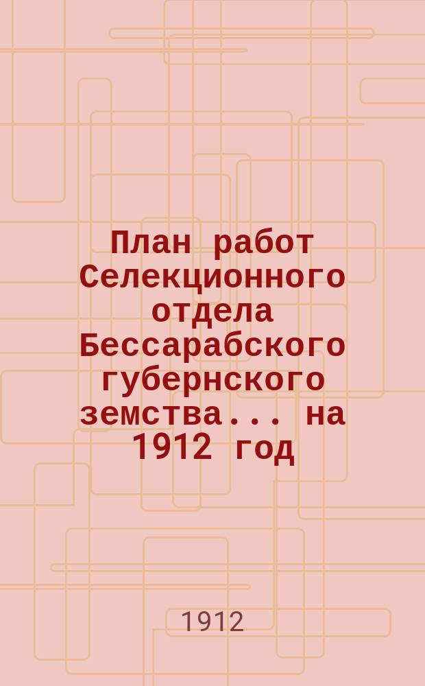План работ Селекционного отдела Бессарабского губернского земства... на 1912 год : на 1912 год и отчет за 1911 год Бессараб. губ. зем. селекционера проф. Л. Майкеля, представленный к очередному 43 Бесс. губ. зем. собр. созыва 1911 года