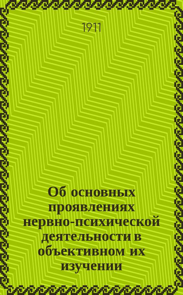 Об основных проявлениях нервно-психической деятельности в объективном их изучении : Речь, сказ. при открытии Психиатр. отд. в Психоневрол. ин-те 10-го февр. 1911 г