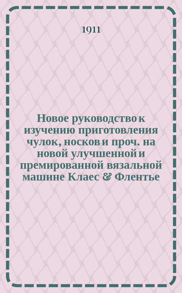 Новое руководство к изучению приготовления чулок, носков и проч. на новой улучшенной и премированной вязальной машине Клаес & Флентье