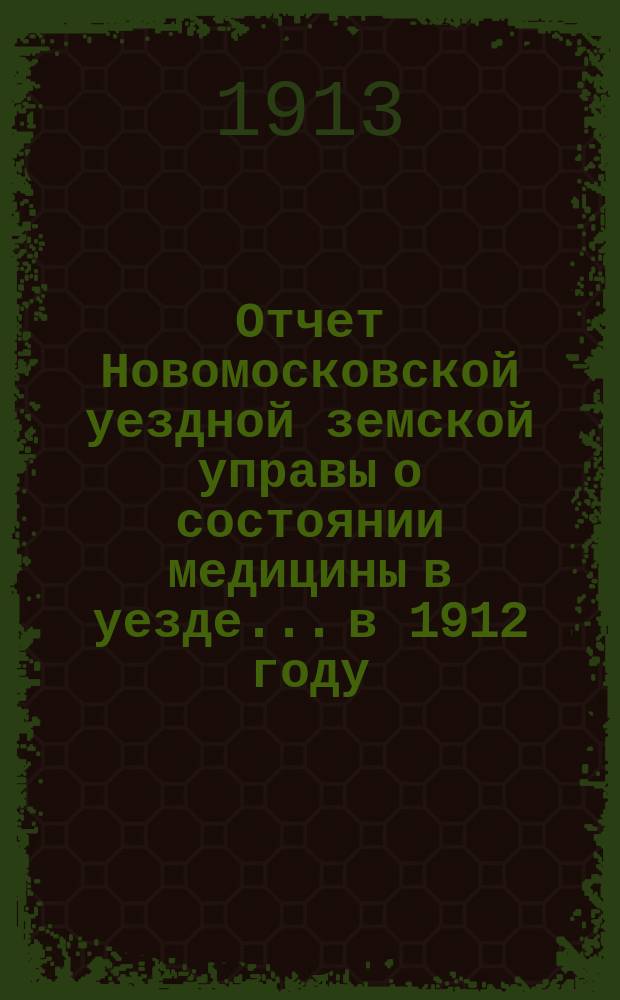 Отчет Новомосковской уездной земской управы о состоянии медицины в уезде... в 1912 году