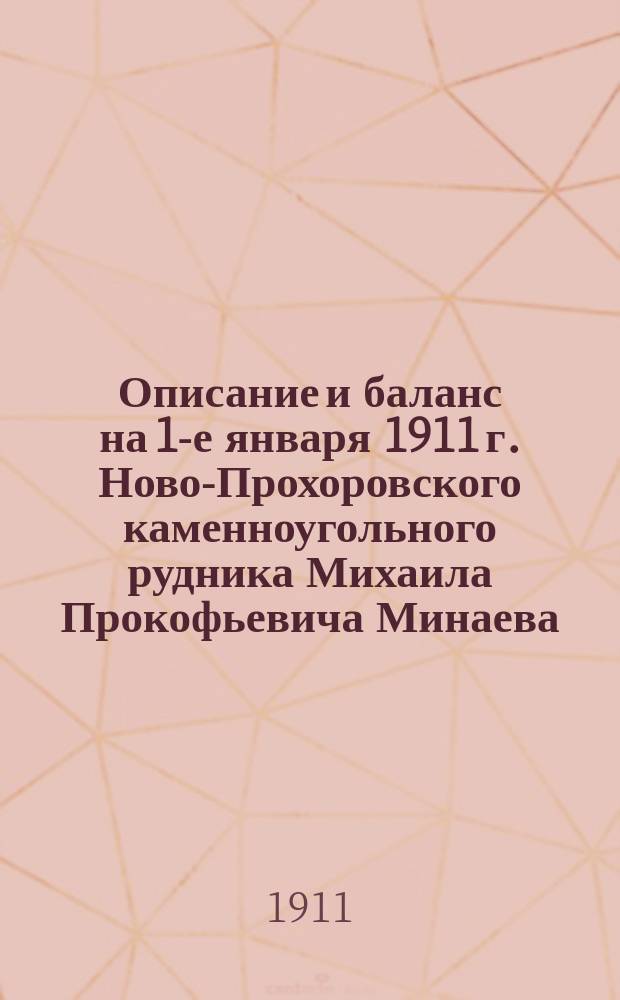 Описание и баланс на 1-е января 1911 г. Ново-Прохоровского каменноугольного рудника Михаила Прокофьевича Минаева, переходящего в Акционерное Ново-Прохоровское о-во каменноугольных копей Донецкого бассейна