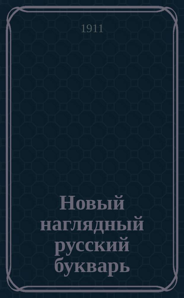 Новый наглядный русский букварь : Легчайший путь обучения чтению (рус. и цер.-славян.), письму и рисованию : С худож. раскраш. картинами для бесед : Для гор., земских и церк.-приход. шк., а также и для семьи