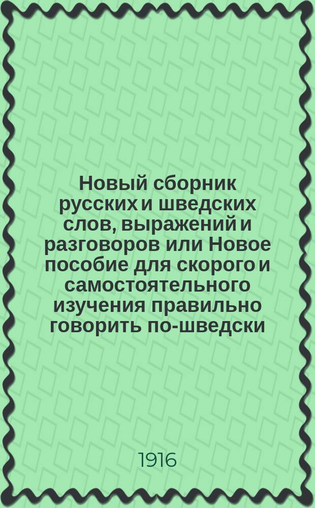 Новый сборник русских и шведских слов, выражений и разговоров или Новое пособие для скорого и самостоятельного изучения правильно говорить по-шведски : С передачей произношения (шведских слов рус. буквами)