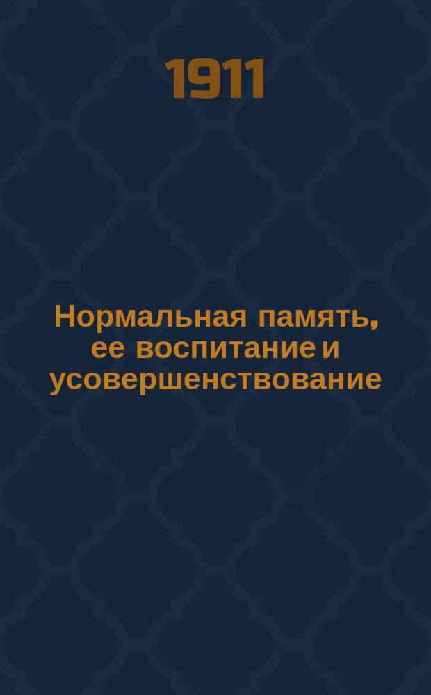 Нормальная память, ее воспитание и усовершенствование : Лекции по укреплению памяти, культивированию наблюдательности и заучиванию наизусть