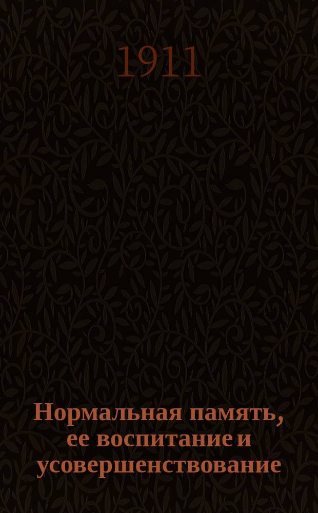 Нормальная память, ее воспитание и усовершенствование : Лекции по укреплению памяти, культивированию наблюдательности и заучиванию наизусть. [Лекция 1]