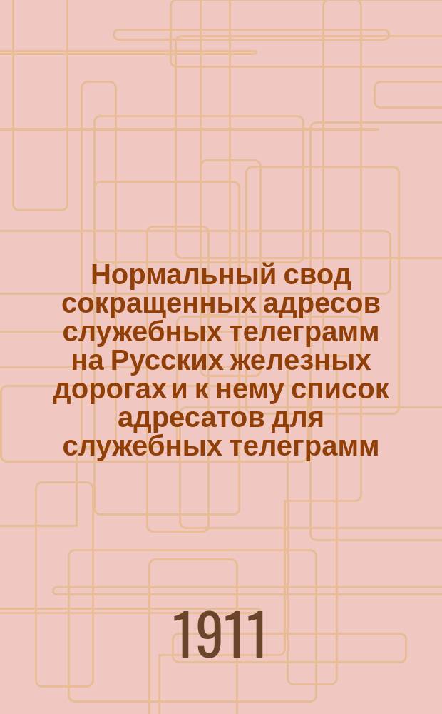 Нормальный свод сокращенных адресов служебных телеграмм на Русских железных дорогах [и к нему список адресатов для служебных телеграмм, подаваемых по нормальному своду]