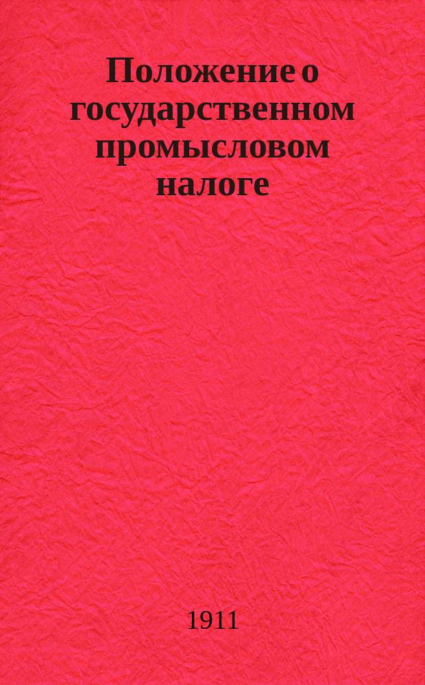Положение о государственном промысловом налоге : (Св. зак. т. 5, уст. о прям. нал., ст. 366-550, изд. 1903 г. и по прод. 1906, 1908 и 1909 гг.) : С прил. извлеч. из законодат. мотивов, указов Правительствующего сената..