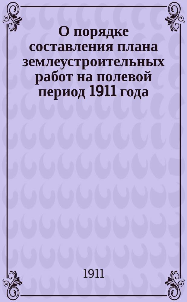 О порядке составления плана землеустроительных работ на полевой период 1911 года : Г. г. губернаторам, губ. и уезд. землеустроит. комис. и губ. землемерам