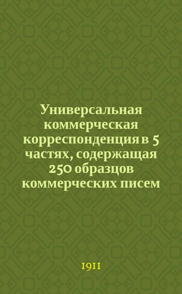 Универсальная коммерческая корреспонденция в 5 частях, содержащая 250 образцов коммерческих писем : Рус. отд