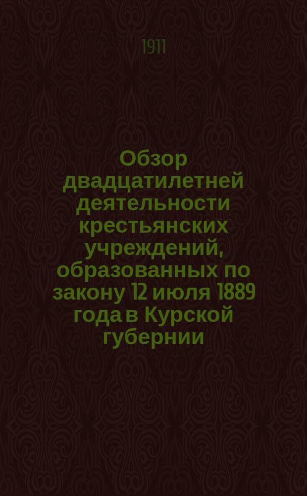 Обзор двадцатилетней деятельности крестьянских учреждений, образованных по закону 12 июля 1889 года в Курской губернии : 1 сентября 1890 г. - 1 сентября 1910 г