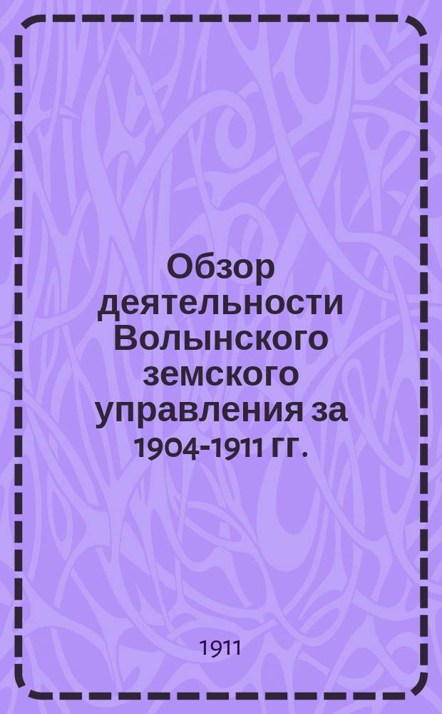 Обзор деятельности Волынского земского управления за 1904-1911 гг.