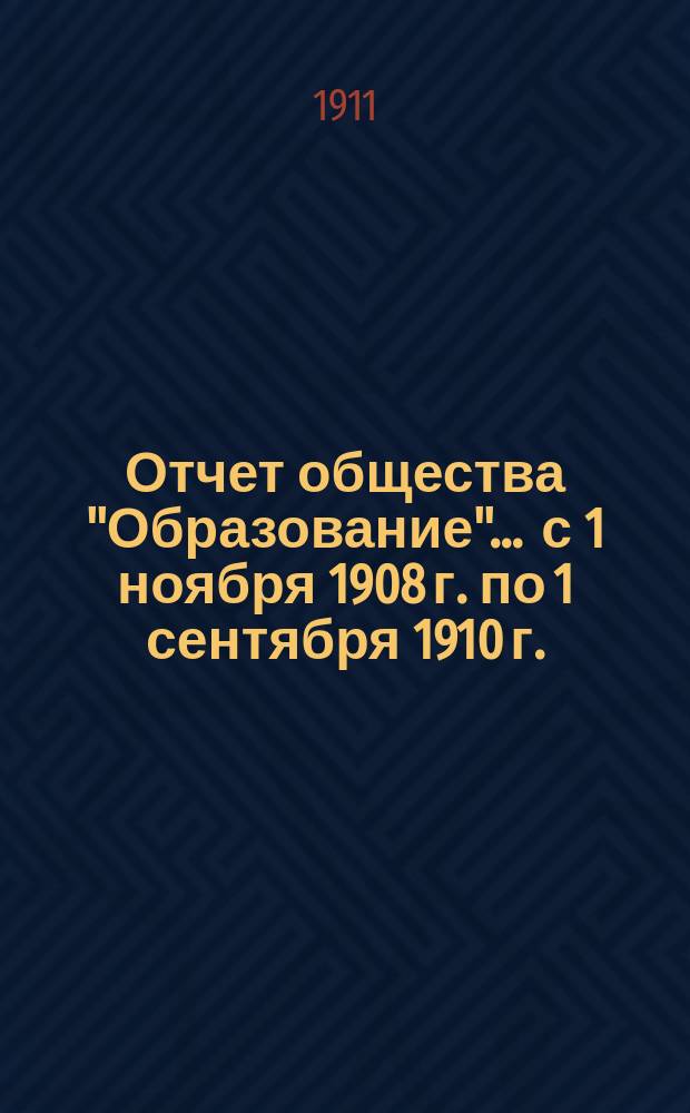 Отчет общества "Образование"... ... с 1 ноября 1908 г. по 1 сентября 1910 г.