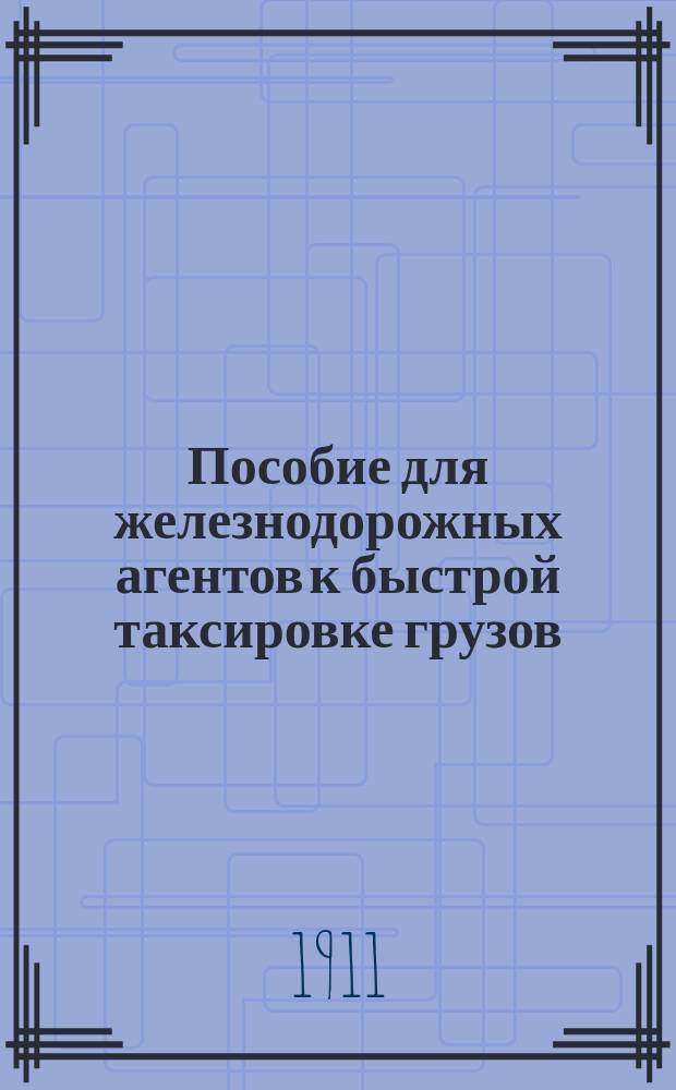 Пособие для железнодорожных агентов к быстрой таксировке грузов : С прил.: 1) Таблиц доп. сборов, взимаемых ж. д. применит. тарифа № 7564 (Сборн. тар. № 2178) и 2) Таблиц плат, взимаемых за хранение грузов