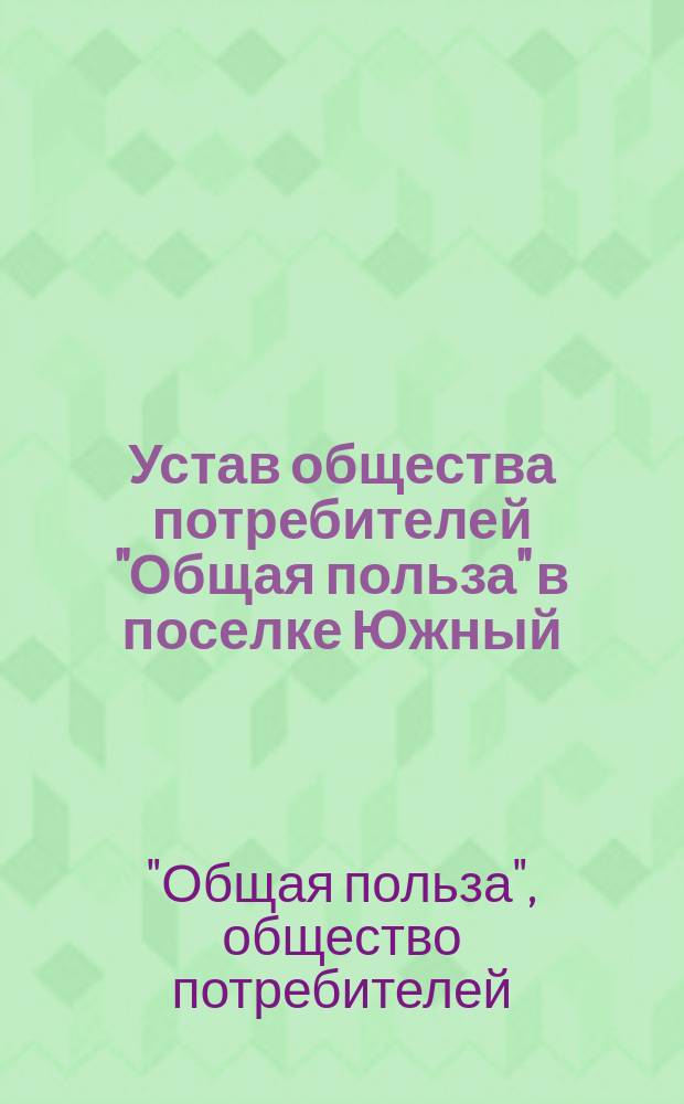 Устав общества потребителей "Общая польза" в поселке Южный : Утв. 17 мая 1911 г.